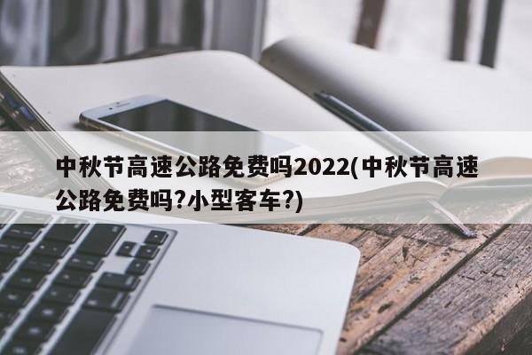 中秋节高速公路免费吗2022(中秋节高速公路免费吗?小型客车?)