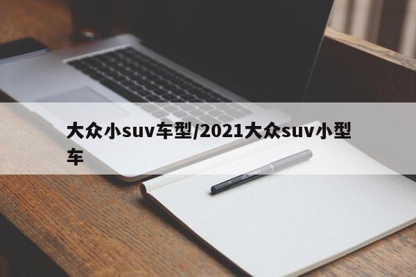 大众小suv车型/2021大众suv小型车