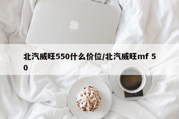 北汽威旺550什么价位/北汽威旺mf 50