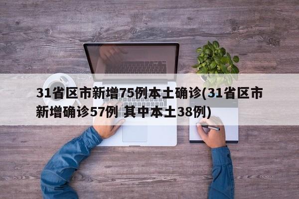 31省区市新增75例本土确诊(31省区市新增确诊57例 其中本土38例)