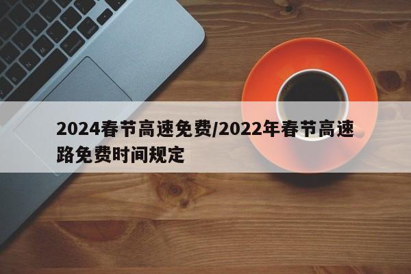 2024春节高速免费/2022年春节高速路免费时间规定