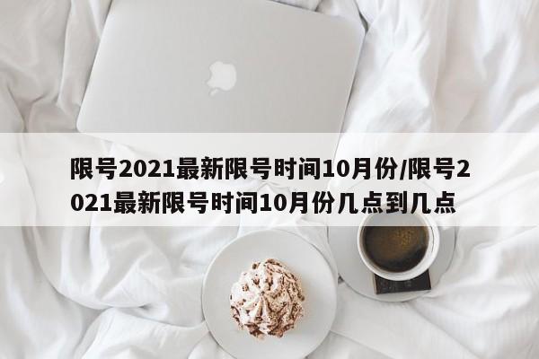 限号2021最新限号时间10月份/限号2021最新限号时间10月份几点到几点
