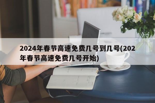 2024年春节高速免费几号到几号(202年春节高速免费几号开始)