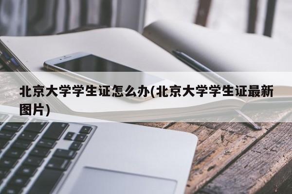 北京大学学生证怎么办(北京大学学生证最新图片)