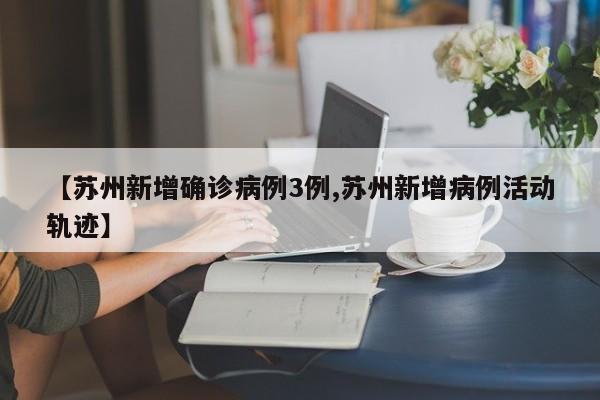 【苏州新增确诊病例3例,苏州新增病例活动轨迹】