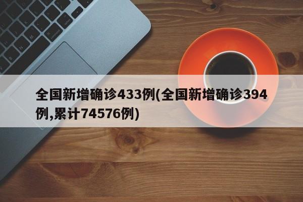 全国新增确诊433例(全国新增确诊394例,累计74576例)