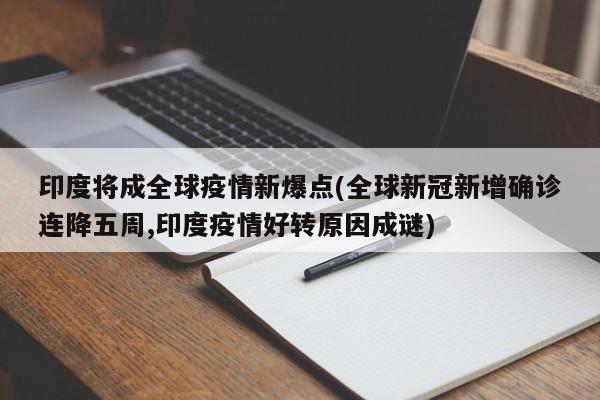 印度将成全球疫情新爆点(全球新冠新增确诊连降五周,印度疫情好转原因成谜)