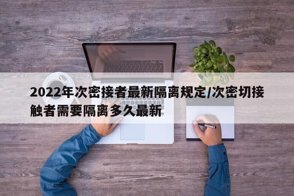 2022年次密接者最新隔离规定/次密切接触者需要隔离多久最新