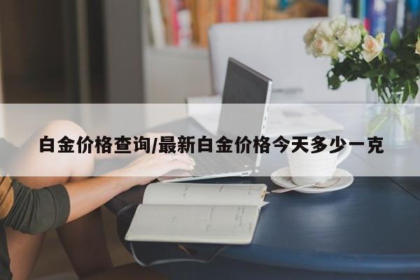 白金价格查询/最新白金价格今天多少一克