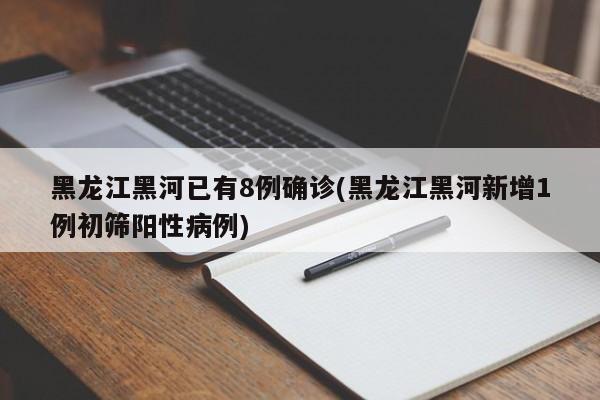 黑龙江黑河已有8例确诊(黑龙江黑河新增1例初筛阳性病例)