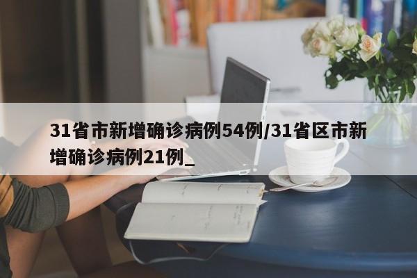 31省市新增确诊病例54例/31省区市新增确诊病例21例_
