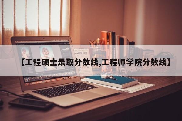 【工程硕士录取分数线,工程师学院分数线】