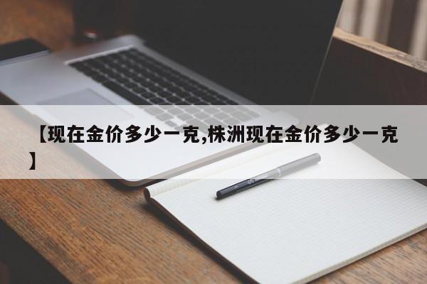 【现在金价多少一克,株洲现在金价多少一克】