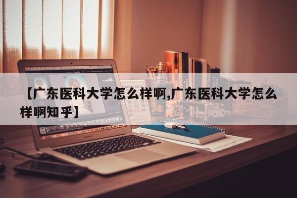 【广东医科大学怎么样啊,广东医科大学怎么样啊知乎】