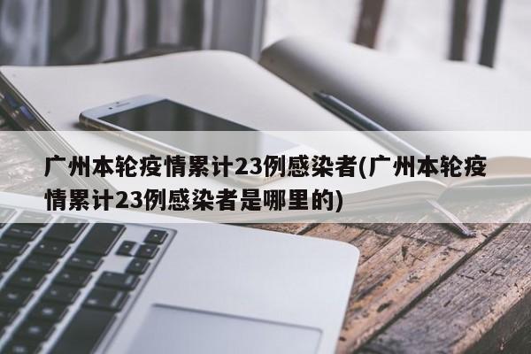 广州本轮疫情累计23例感染者(广州本轮疫情累计23例感染者是哪里的)