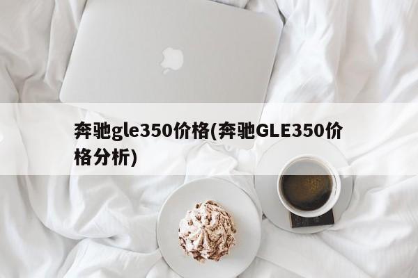 奔驰gle350价格(奔驰GLE350价格分析)