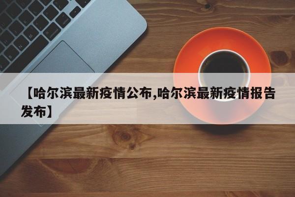 【哈尔滨最新疫情公布,哈尔滨最新疫情报告发布】