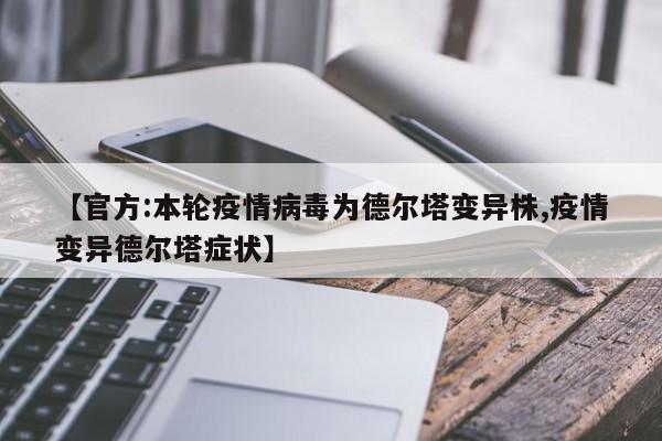 【官方:本轮疫情病毒为德尔塔变异株,疫情变异德尔塔症状】