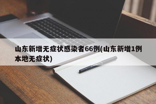 山东新增无症状感染者66例(山东新增1例本地无症状)
