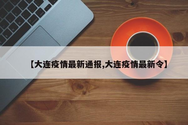 【大连疫情最新通报,大连疫情最新令】