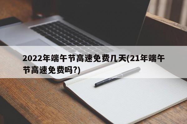 2022年端午节高速免费几天(21年端午节高速免费吗?)