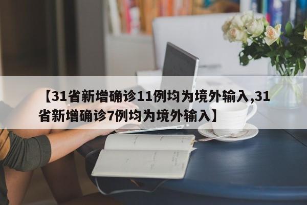 【31省新增确诊11例均为境外输入,31省新增确诊7例均为境外输入】