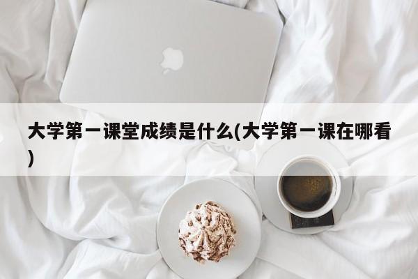大学第一课堂成绩是什么(大学第一课在哪看)