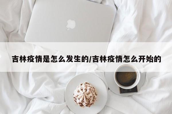 吉林疫情是怎么发生的/吉林疫情怎么开始的
