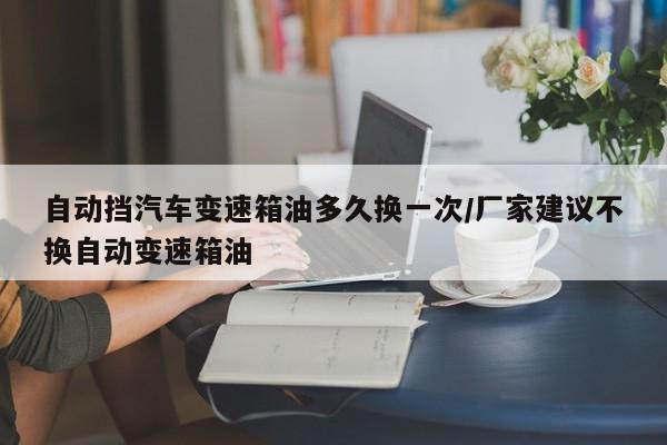 自动挡汽车变速箱油多久换一次/厂家建议不换自动变速箱油