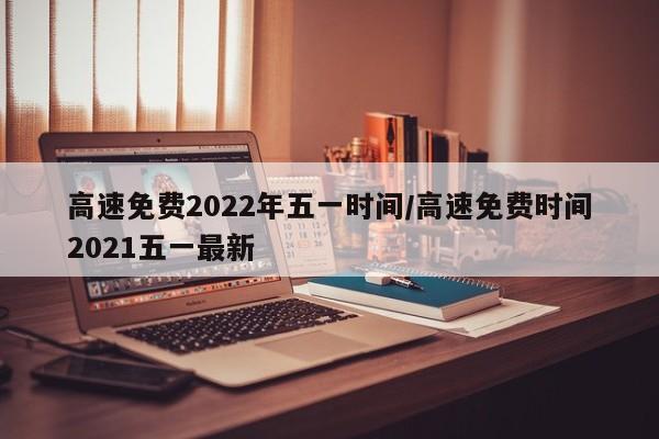 高速免费2022年五一时间/高速免费时间2021五一最新