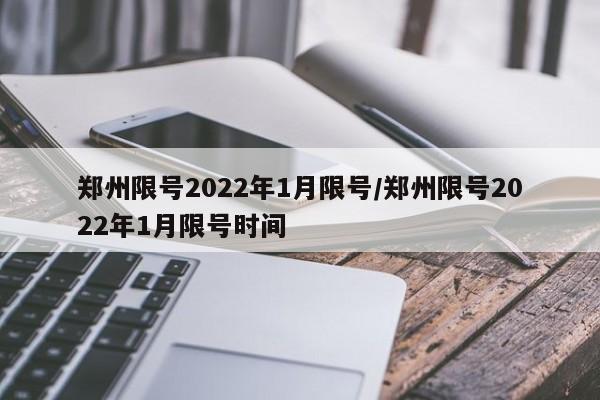 郑州限号2022年1月限号/郑州限号2022年1月限号时间