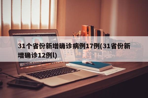 31个省份新增确诊病例17例(31省份新增确诊12例l)