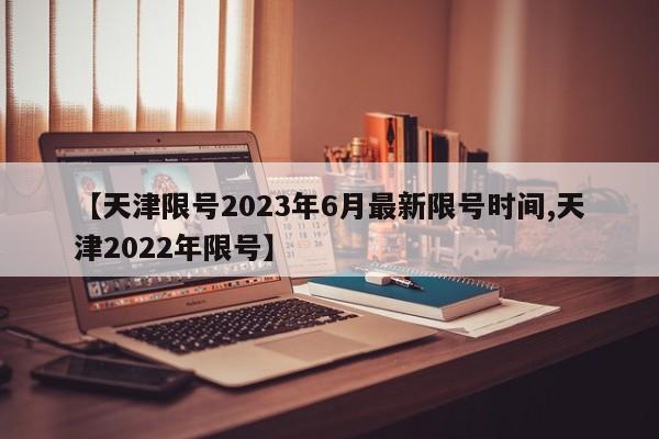 【天津限号2023年6月最新限号时间,天津2022年限号】