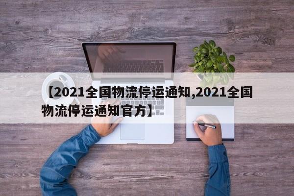 【2021全国物流停运通知,2021全国物流停运通知官方】