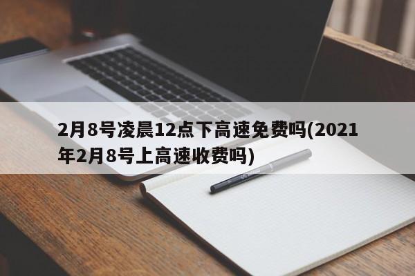 2月8号凌晨12点下高速免费吗(2021年2月8号上高速收费吗)