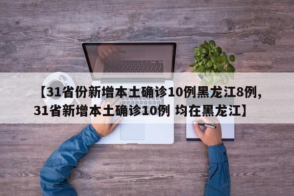 【31省份新增本土确诊10例黑龙江8例,31省新增本土确诊10例 均在黑龙江】