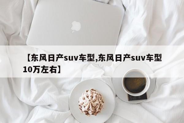 【东风日产suv车型,东风日产suv车型10万左右】