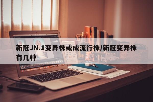 新冠JN.1变异株或成流行株/新冠变异株有几种