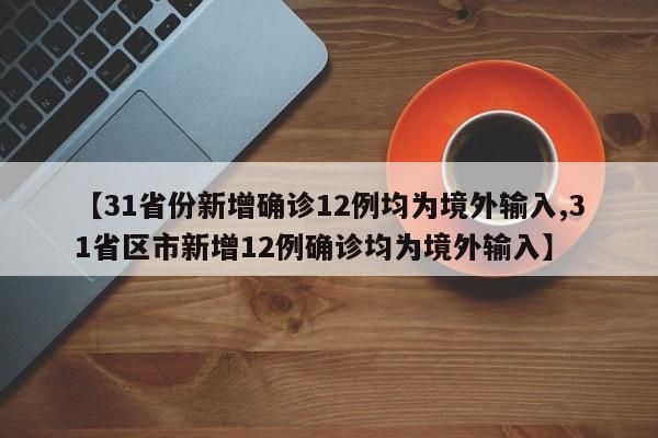 【31省份新增确诊12例均为境外输入,31省区市新增12例确诊均为境外输入】