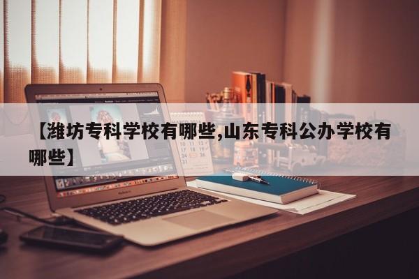 【潍坊专科学校有哪些,山东专科公办学校有哪些】