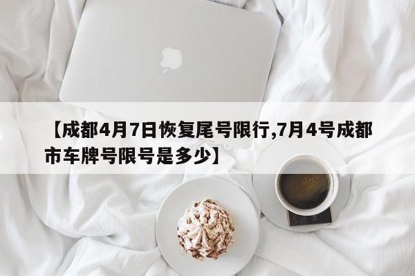 【成都4月7日恢复尾号限行,7月4号成都市车牌号限号是多少】